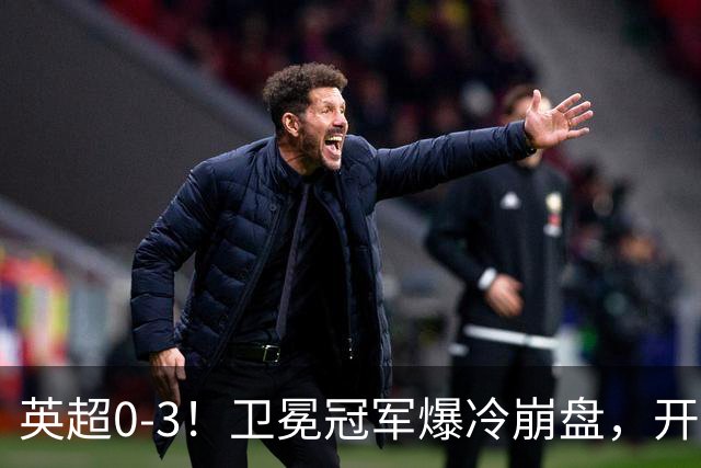 英超0-3！卫冕冠军爆冷崩盘，开局7连胜终结+丢榜首，123年神迹作古